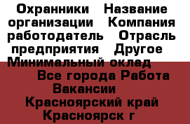 Охранники › Название организации ­ Компания-работодатель › Отрасль предприятия ­ Другое › Минимальный оклад ­ 15 000 - Все города Работа » Вакансии   . Красноярский край,Красноярск г.